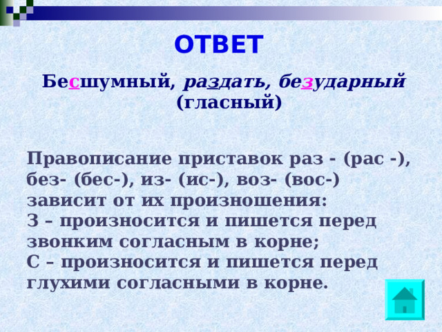 ОТВЕТ  Бе с шумный, ра з дать,  бе з ударный (гласный)  Правописание приставок раз - (рас -), без- (бес-), из- (ис-), воз- (вос-) зависит от их произношения: З – произносится и пишется перед звонким согласным в корне; С – произносится и пишется перед глухими согласными в корне. 