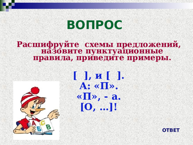ВОПРОС Расшифруйте схемы предложений, назовите пунктуационные правила, приведите примеры.  [ ], и [ ]. А: «П». «П», - а. [О, …]! ОТВЕТ 