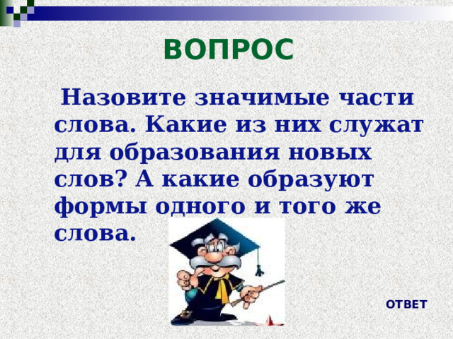 ВОПРОС   Назовите значимые части слова. Какие из них служат для образования новых слов? А какие образуют формы одного и того же слова. ОТВЕТ 