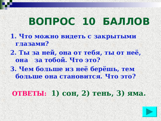  ВОПРОС 10 БАЛЛОВ 1. Что можно видеть с закрытыми глазами? 2. Ты за ней, она от тебя, ты от неё, она за тобой. Что это? 3. Чем больше из неё берёшь, тем больше она становится. Что это? ОТВЕТЫ:  1) сон, 2) тень, 3) яма. 