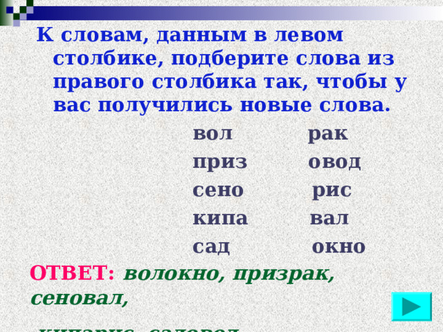 К словам, данным в левом столбике, подберите слова из правого столбика так, чтобы у вас получились новые слова.  вол рак  приз овод  сено рис  кипа вал  сад окно    ОТВЕТ:  волокно, призрак, сеновал,  кипарис, садовод 