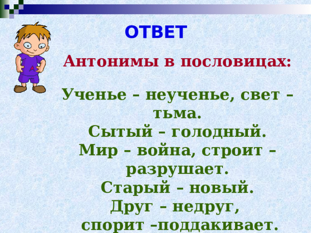 ОТВЕТ   Антонимы в пословицах:  Ученье – неученье, свет – тьма.  Сытый – голодный.  Мир – война, строит – разрушает.  Старый – новый.  Друг – недруг,  спорит –поддакивает. 