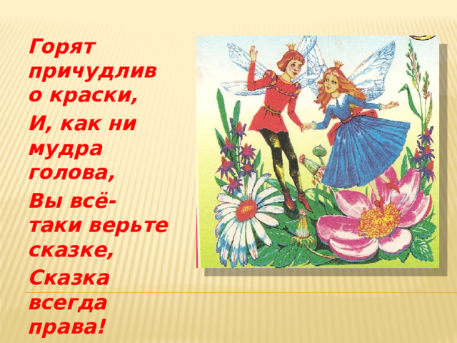 Горят причудливо краски, И, как ни мудра голова, Вы всё-таки верьте сказке, Сказка всегда права! 