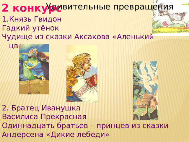 2 конкурс Удивительные превращения Князь Гвидон Гадкий утёнок Чудище из сказки Аксакова «Аленький цветочек» 2. Братец Иванушка Василиса Прекрасная Одиннадцать братьев – принцев из сказки Андерсена «Дикие лебеди» 