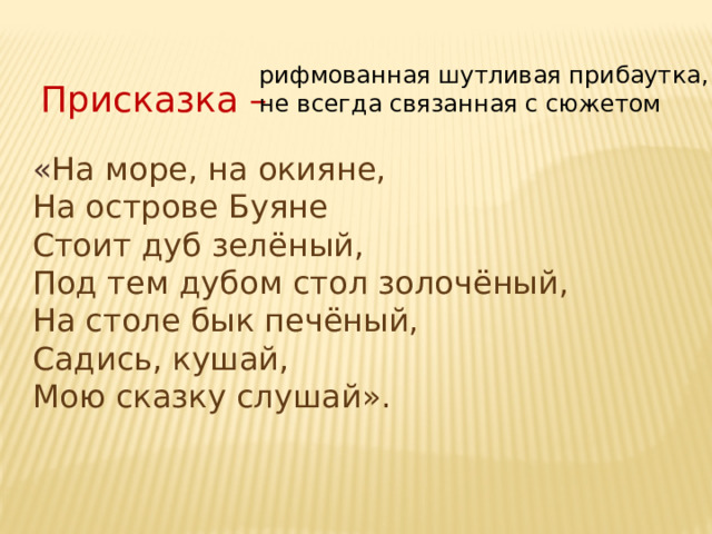 рифмованная шутливая прибаутка, не всегда связанная с сюжетом Присказка – « На море, на окияне, На острове Буяне Стоит дуб зелёный, Под тем дубом стол золочёный, На столе бык печёный, Садись, кушай, Мою сказку слушай». 