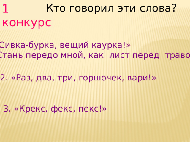 1 конкурс Кто говорил эти слова? «Сивка-бурка, вещий каурка!»  Стань передо мной, как лист перед травой ». 2. «Раз, два, три, горшочек, вари!» 3. «Крекс, фекс, пекс!» 