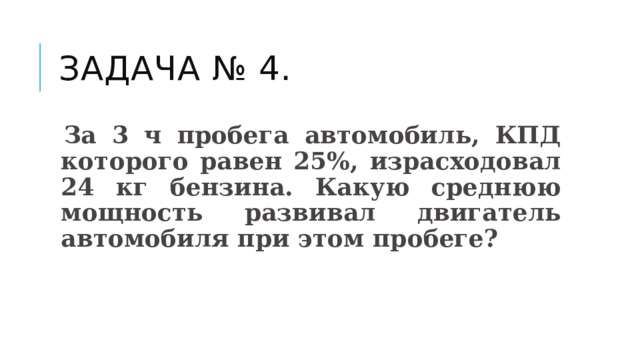 Задача № 4.  За 3 ч пробега автомобиль, КПД которого равен 25%, израсходовал 24 кг бензина. Какую среднюю мощность развивал двигатель автомобиля при этом пробеге? 