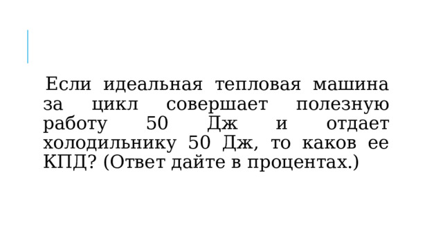 Если идеальная тепловая машина за цикл совершает полезную работу 50 Дж и отдает холодильнику 50 Дж, то каков ее КПД? (Ответ дайте в процентах.)   
