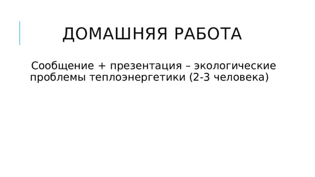 Домашняя работа Сообщение + презентация – экологические проблемы теплоэнергетики (2-3 человека) 