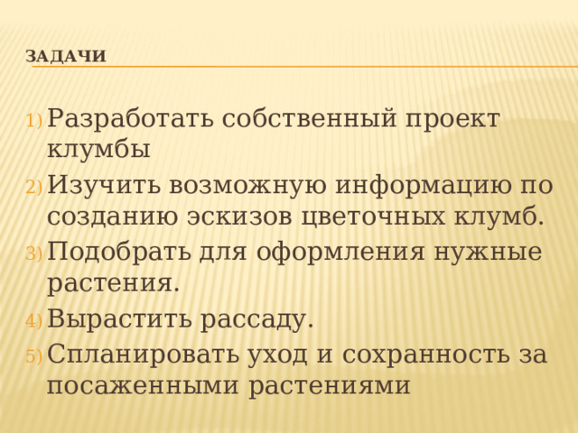 задачи Разработать собственный проект клумбы Изучить возможную информацию по созданию эскизов цветочных клумб. Подобрать для оформления нужные растения. Вырастить рассаду. Спланировать уход и сохранность за посаженными растениями 