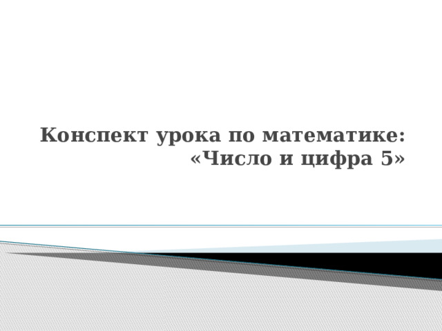 Конспект урока по математике:  «Число и цифра 5» 