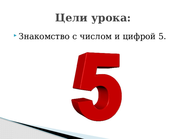 Цели урока: Знакомство с числом и цифрой 5. 