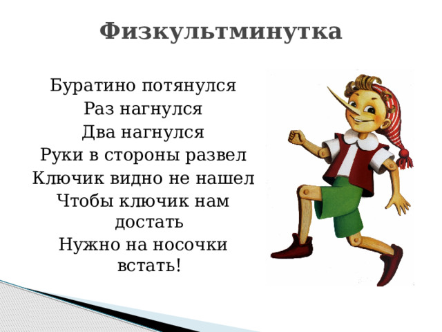 Физкультминутка   Буратино потянулся Раз нагнулся Два нагнулся Руки в стороны развел Ключик видно не нашел Чтобы ключик нам достать Нужно на носочки встать! 