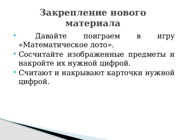 Закрепление нового материала  Давайте поиграем в игру «Математическое лото». Сосчитайте изображенные предметы и накройте их нужной цифрой. Считают и накрывают карточки нужной цифрой. 