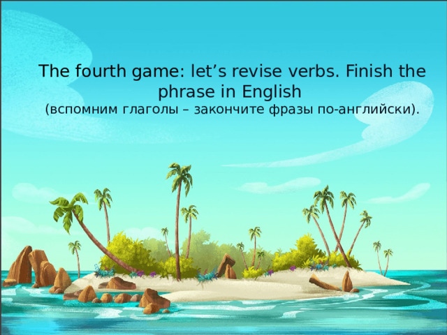 The fourth game: let’s revise verbs. Finish the phrase in English  (вспомним глаголы – закончите фразы по-английски).   