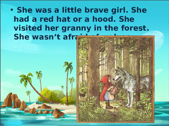  She was a little brave girl. She had a red hat or a hood. She visited her granny in the forest. She wasn’t afraid of wolves.   