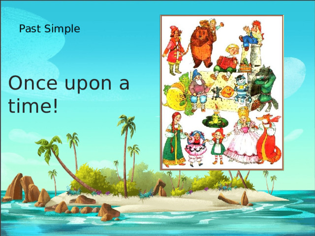   Past Simple   Once upon a time!   