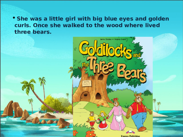  She was a little girl with big blue eyes and golden curls. Once she walked to the wood where lived three bears. 