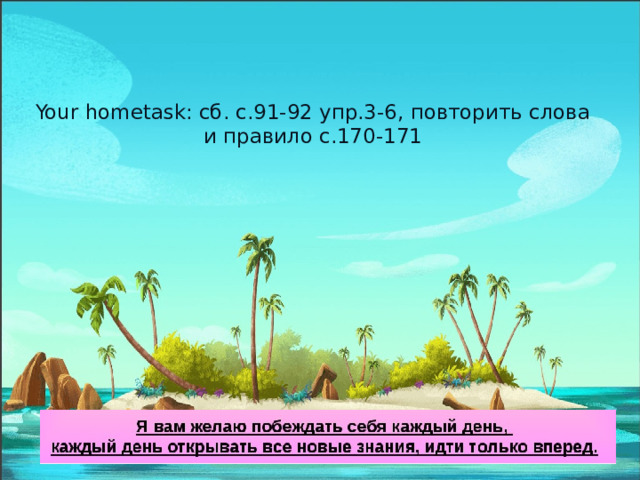 Your hometask: сб. с.91-92 упр.3-6, повторить слова и правило с.170-171   