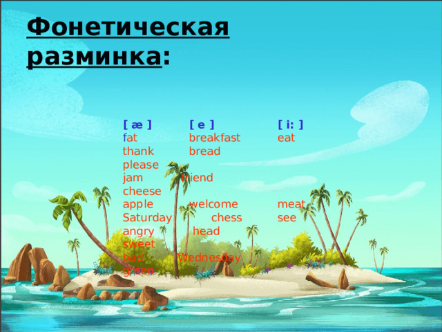 Фонетическая разминка : [ æ ]   [ e ]    [ i: ] f at    breakfast   eat thank   bread    please jam   friend    cheese apple   welcome   meat Saturday   chess   see angry   head    sweet bad   Wednesday  green  