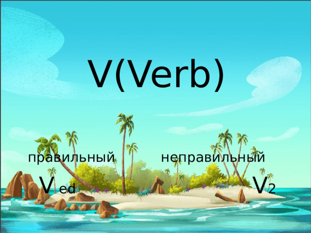 V(Verb) правильный    неправильный   V ed      V 2  