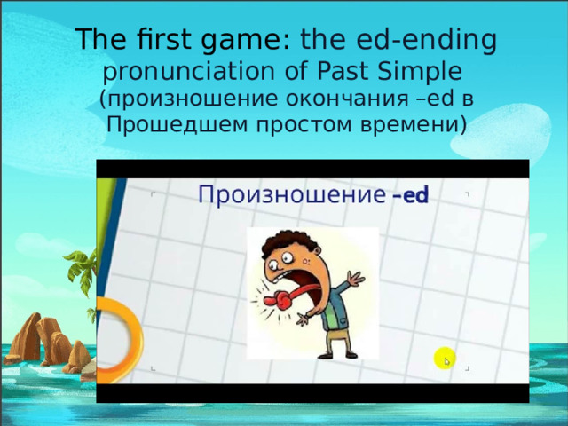 The first game : the ed-ending  pronunciation of Past Simple  (произношение окончания –ed в Прошедшем простом времени) 