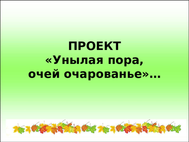    ПРОЕКТ  «Унылая пора,  очей очарованье»…      
