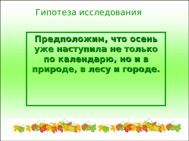 Гипотеза исследования Предположим, что осень уже наступила не только по календарю, но и в природе, в лесу и городе. 
