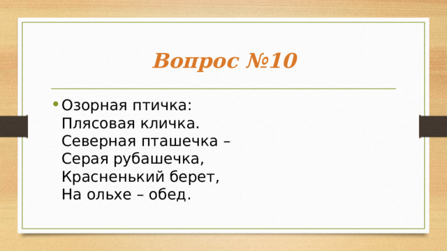 Вопрос №10 Озорная птичка:  Плясовая кличка.  Северная пташечка –  Серая рубашечка,  Красненький берет,  На ольхе – обед. 