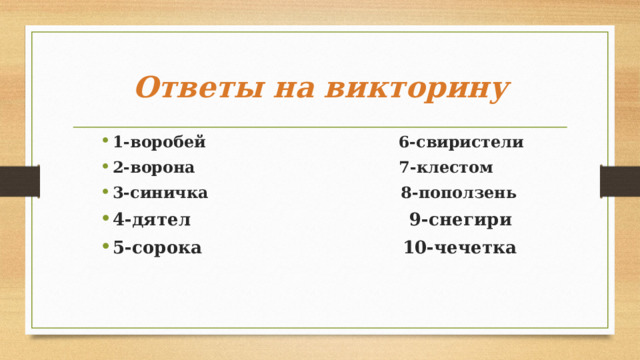 Ответы на викторину 1-воробей 6-свиристели 2-ворона 7-клестом 3-синичка 8-поползень 4-дятел 9-снегири 5-сорока 10-чечетка  