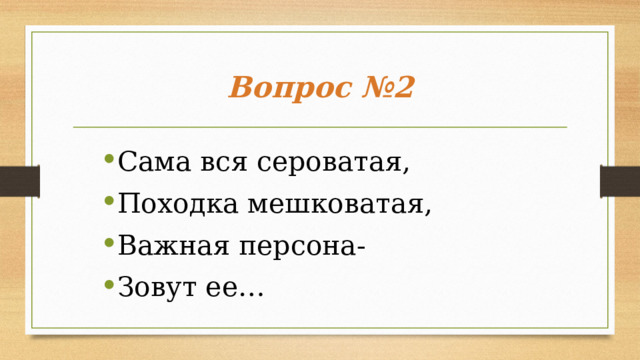 Вопрос №2 Сама вся сероватая, Походка мешковатая, Важная персона- Зовут ее…  