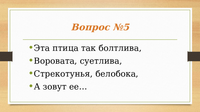Вопрос №5 Эта птица так болтлива, Воровата, суетлива, Стрекотунья, белобока, А зовут ее…   