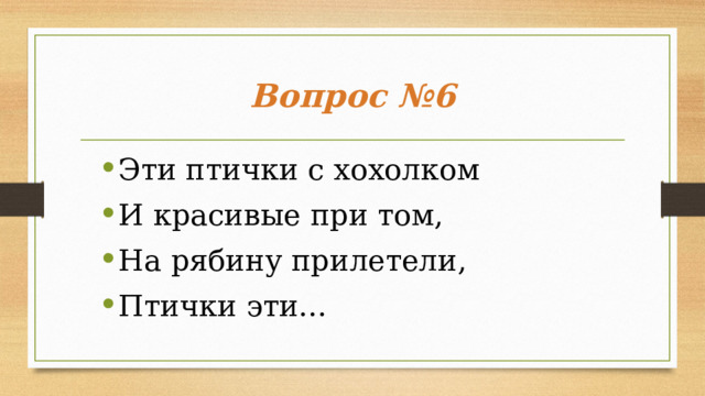Вопрос №6 Эти птички с хохолком И красивые при том, На рябину прилетели, Птички эти…  