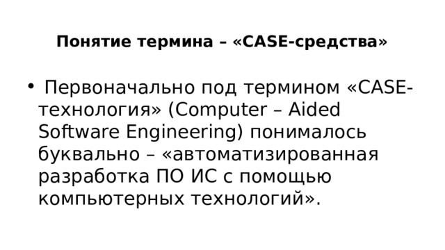   Понятие термина – «CASE-средства»  Первоначально под термином «CASE-технология» (Computer – Aided Software Engineering) понималось буквально – «автоматизированная разработка ПО ИС с помощью компьютерных технологий». 