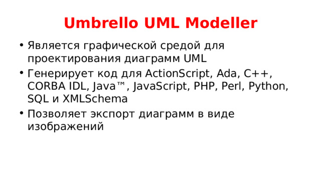 Umbrello UML Modeller Является графической средой для проектирования диаграмм UML Генерирует код для ActionScript, Ada, C++, CORBA IDL, Java™, JavaScript, PHP, Perl, Python, SQL и XMLSchema Позволяет экспорт диаграмм в виде изображений 