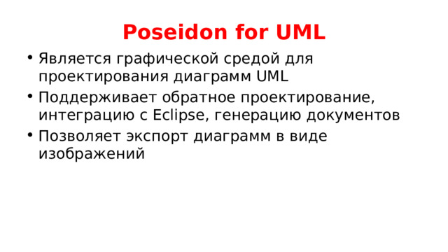 Poseidon for UML Является графической средой для проектирования диаграмм UML Поддерживает обратное проектирование, интеграцию с Eclipse, генерацию документов Позволяет экспорт диаграмм в виде изображений 