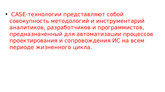  CASE-технологии представляют собой совокупность методологий и инструментарий аналитиков, разработчиков и программистов, предназначенный для автоматизации процессов проектирования и сопровождения ИС на всем периоде жизненного цикла. 