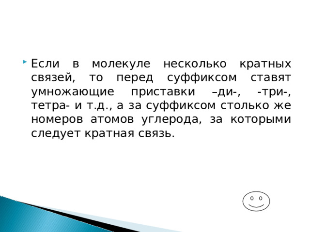 Если в молекуле несколько кратных связей, то перед суффиксом ставят умножающие приставки –ди-, -три-, тетра- и т.д., а за суффиксом столько же номеров атомов углерода, за которыми следует кратная связь. 