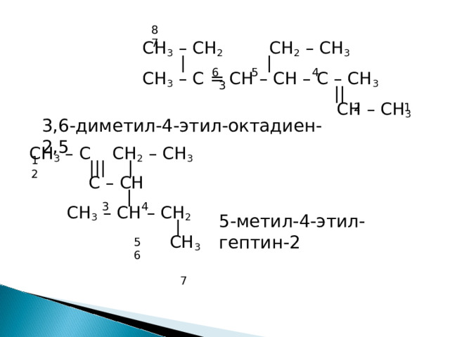 8 7  СН 3 – СН 2  CH 2 – CH 3  | |  CH 3 – C = CH – CH – C – CH 3   ||  CH – CH 3 CH 3 – С CH 2 – CH 3  ||| |  C – CH  |  CH 3 – CH – CH 2  |  CH 3 6 5 4 3 2 1 3,6-диметил-4-этил-октадиен-2,5 1 2 3 4 5- метил-4-этил-гептин-2 5 6 7 