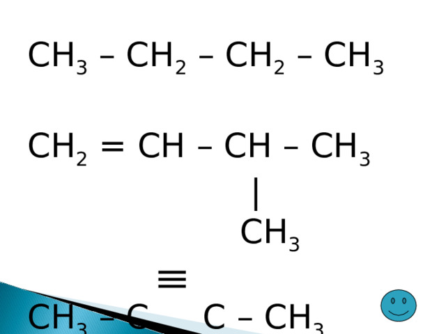 CH 3 – CH 2 – CH 2 – CH 3 CH 2 = CH – CH – CH 3  |  CH 3 CH 3 – C C – CH 3 