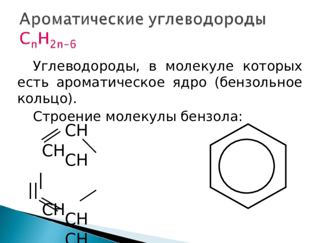 Углеводороды, в молекуле которых есть ароматическое ядро (бензольное кольцо) . Строение молекулы бензола: CH CH CH  | || CH CH CH 