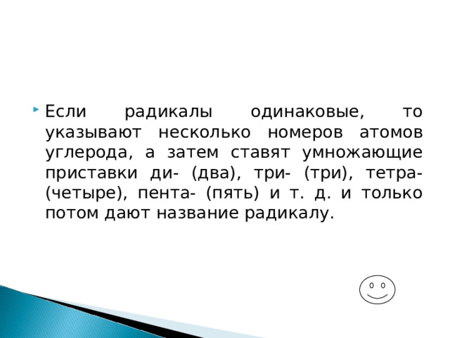 Если радикалы одинаковые, то указывают несколько номеров атомов углерода, а затем ставят умножающие приставки ди- (два), три- (три), тетра- (четыре), пента- (пять) и т. д. и только потом дают название радикалу. 