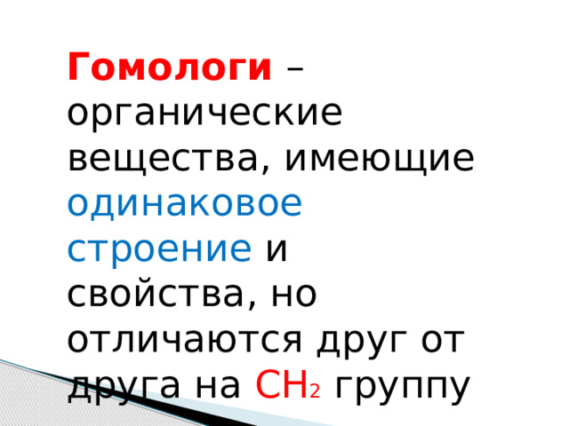 Гомологи – органические вещества, имеющие одинаковое строение и свойства, но отличаются друг от друга на СН 2 группу 
