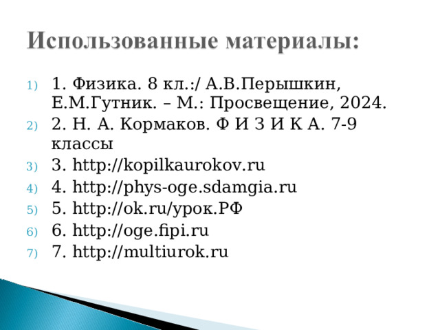 1. Физика. 8 кл.:/ А.В.Перышкин, Е.М.Гутник. – М.: Просвещение, 2024. 2. Н. А. Кормаков. Ф И З И К А. 7-9 классы 3. http://kopilkaurokov.ru 4. http://phys-oge.sdamgia.ru 5. http://ok.ru/ урок.РФ 6. http://oge.fipi.ru 7. http://multiurok.ru 