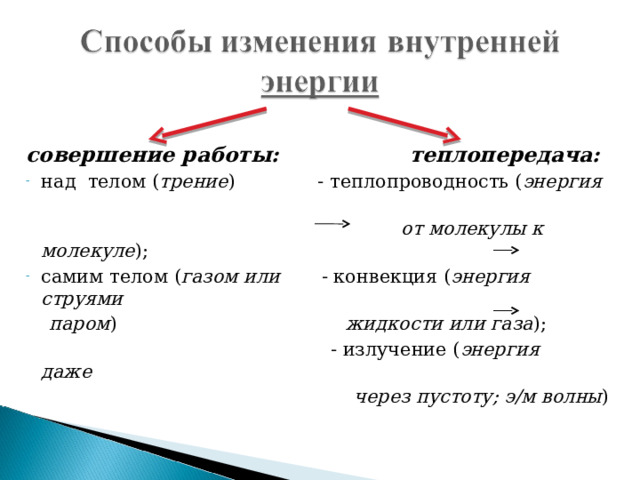 совершение работы: теплопередача: над телом ( трение ) - теплопроводность ( энергия  от молекулы к молекуле ); самим телом ( газом или - конвекция ( энергия  струями  паром ) жидкости или газа );  - излучение ( энергия даже  через пустоту; э/м волны ) 