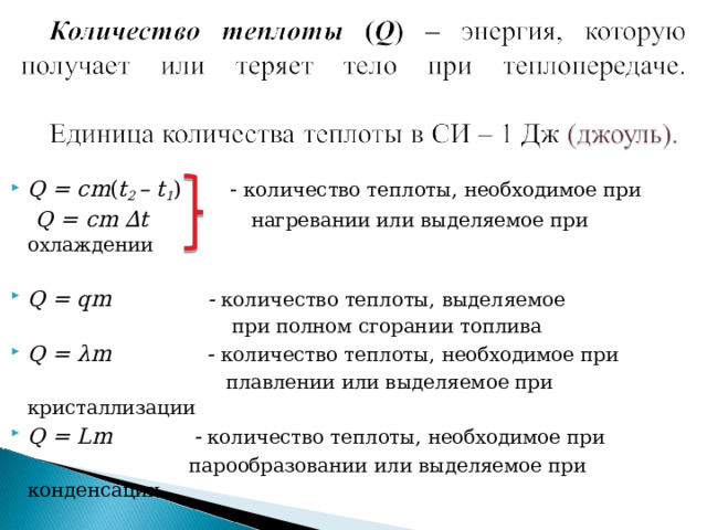 Q = cm ( t 2 – t 1 ) -  количество теплоты, необходимое при   Q = cm ∆ t  нагревании или выделяемое при охлаждении Q = qm - количество теплоты, выделяемое  при полном сгорании топлива Q = λm - количество теплоты, необходимое при  плавлении или выделяемое при кристаллизации  Q = Lm - количество теплоты, необходимое при  парообразовании  или выделяемое при конденсации 