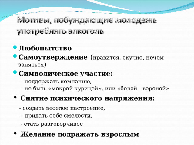 Любопытство Самоутверждение  ( нравится, скучно, нечем заняться ) Символическое участие :   - поддержать компанию,  - не быть «мокрой курицей», или «белой вороной» • Снятие психического напряжения:  - создать веселое настроение,  - придать себе смелости,   - стать разговорчивее • Желание подражать взрослым   
