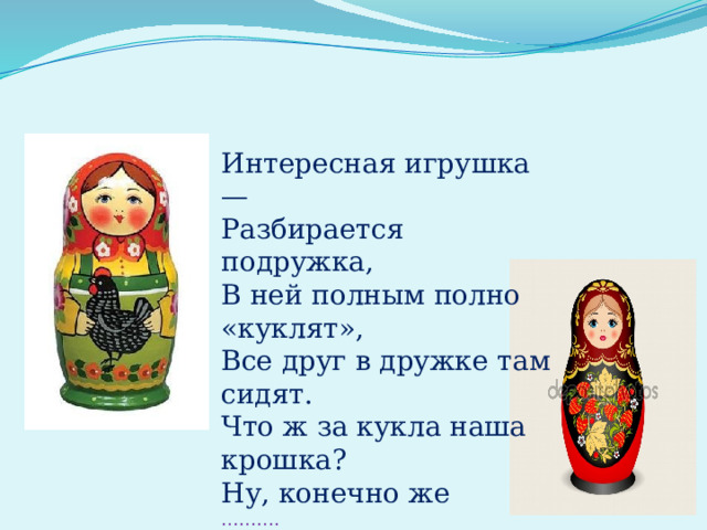 Интересная игрушка —  Разбирается подружка,  В ней полным полно «куклят»,  Все друг в дружке там сидят.  Что ж за кукла наша крошка?  Ну, конечно же  ………. 