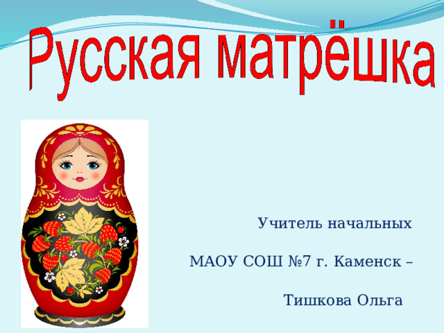  Учитель начальных классов  МАОУ СОШ №7 г. Каменск –Уральский  Тишкова Ольга Леонидовна 