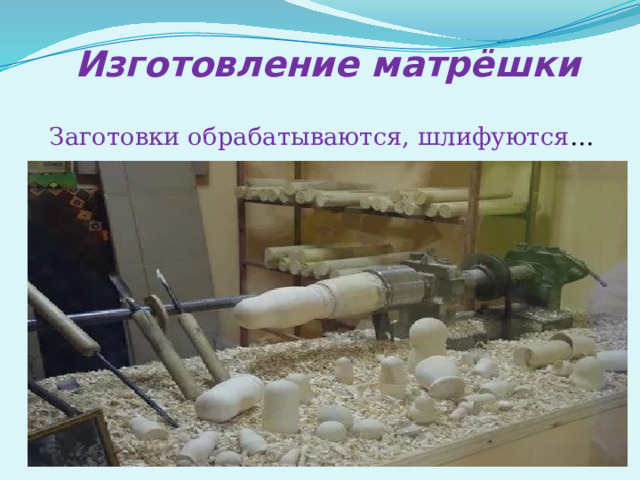 Изготовление матрёшки Заготовки обрабатываются, шлифуются … 